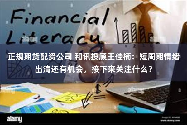 正规期货配资公司 和讯投顾王佳楠:短周期情绪出清还有机会,接下来关注什么?
