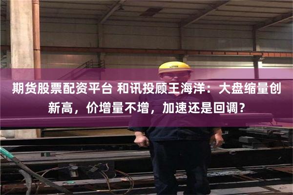 期货股票配资平台 和讯投顾王海洋：大盘缩量创新高，价增量不增，加速还是回调？