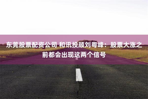 东莞股票配资公司 和讯投顾刘粤峰：股票大涨之前都会出现这两个信号