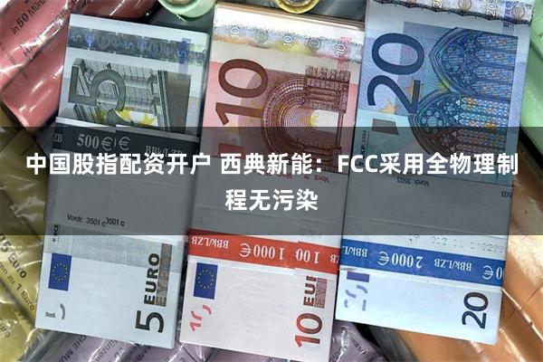 中国股指配资开户 西典新能：FCC采用全物理制程无污染