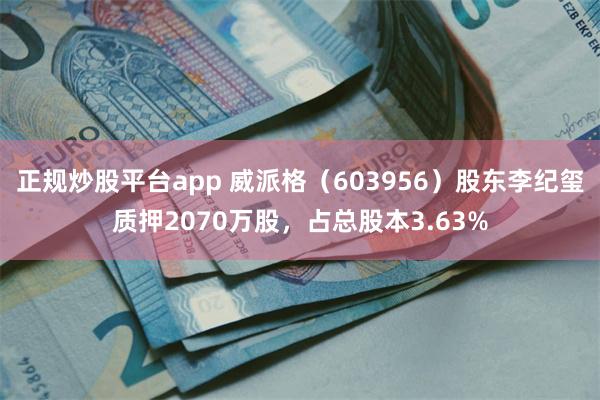 正规炒股平台app 威派格(603956)股东李纪玺质押2070万股,占总股本3.63%