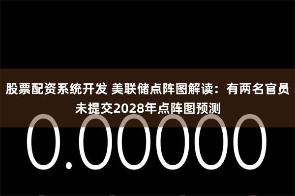 股票配资系统开发 美联储点阵图解读：有两名官员未提交2028年点阵图预测