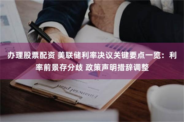 办理股票配资 美联储利率决议关键要点一览：利率前景存分歧 政策声明措辞调整