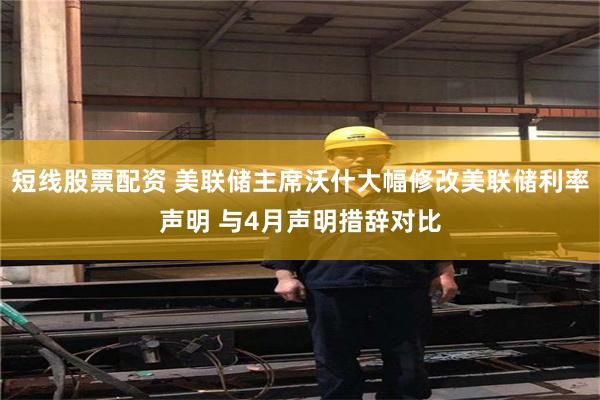 短线股票配资 美联储主席沃什大幅修改美联储利率声明 与4月声明措辞对比