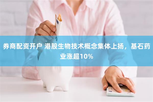 券商配资开户 港股生物技术概念集体上扬，基石药业涨超10%