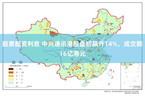 股票配资利息 中兴通讯港股盘初飙升14%，成交额16亿港元