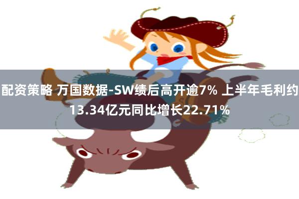 配资策略 万国数据-SW绩后高开逾7% 上半年毛利约13.34亿元同比增长22.71%