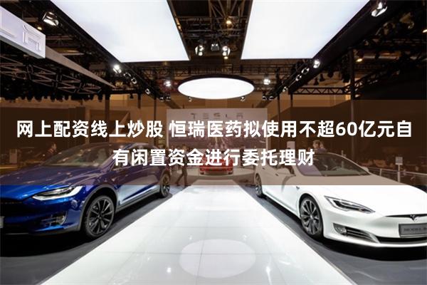 网上配资线上炒股 恒瑞医药拟使用不超60亿元自有闲置资金进行委托理财