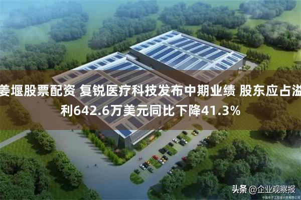 姜堰股票配资 复锐医疗科技发布中期业绩 股东应占溢利642.6万美元同比下降41.3%