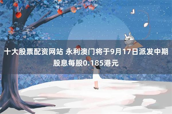 十大股票配资网站 永利澳门将于9月17日派发中期股息每股0.185港元
