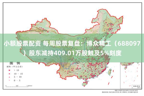 小额股票配资 每周股票复盘：博众精工（688097）股东减持409.01万股触及5%刻度