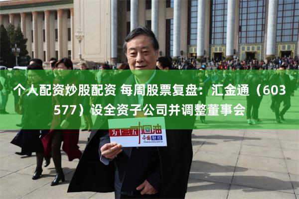个人配资炒股配资 每周股票复盘：汇金通（603577）设全资子公司并调整董事会