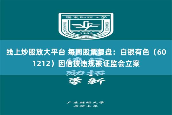 线上炒股放大平台 每周股票复盘：白银有色（601212）因信披违规被证监会立案