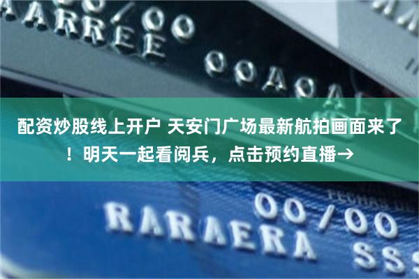 配资炒股线上开户 天安门广场最新航拍画面来了！明天一起看阅兵，点击预约直播→