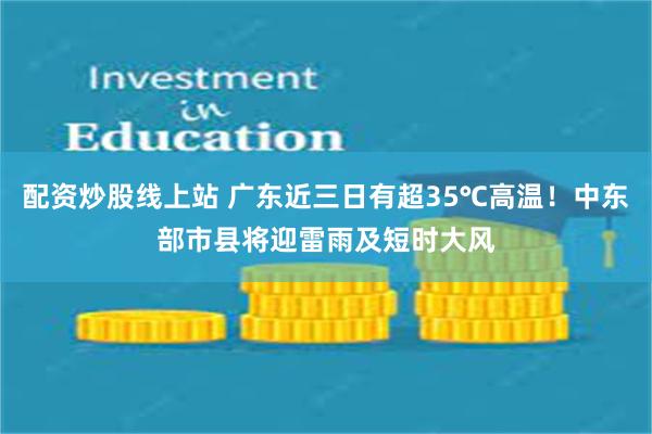 配资炒股线上站 广东近三日有超35℃高温！中东部市县将迎雷雨及短时大风