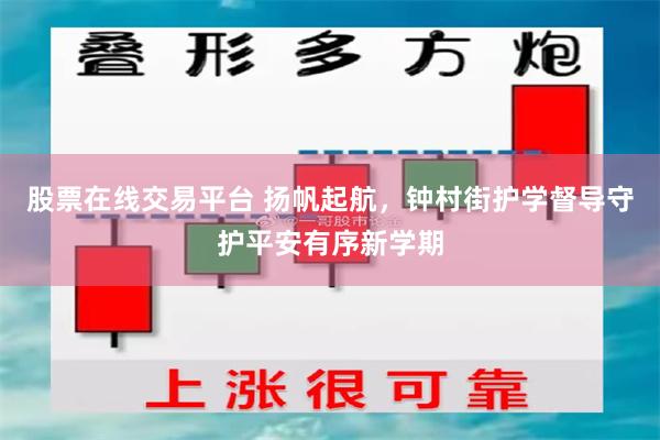 股票在线交易平台 扬帆起航，钟村街护学督导守护平安有序新学期