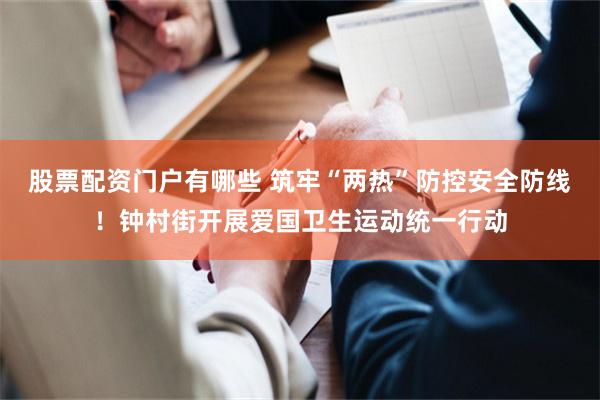 股票配资门户有哪些 筑牢“两热”防控安全防线！钟村街开展爱国卫生运动统一行动