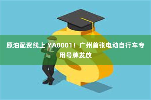 原油配资线上 YA0001！广州首张电动自行车专用号牌发放