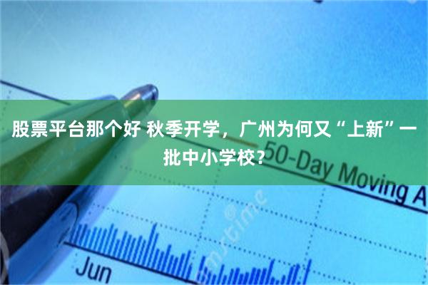 股票平台那个好 秋季开学,广州为何又“上新”一批中小学校?