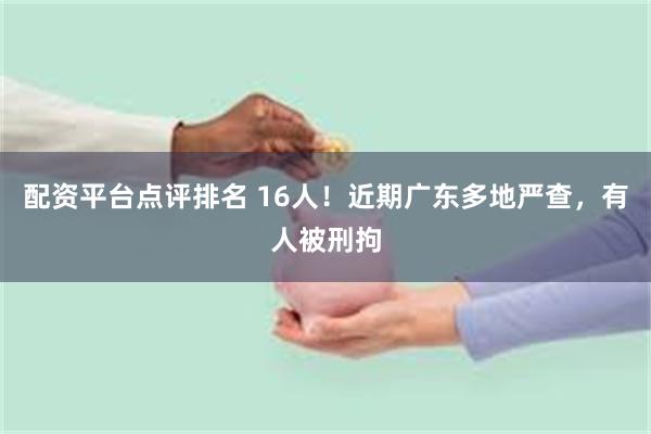 配资平台点评排名 16人！近期广东多地严查，有人被刑拘