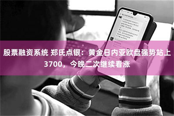 股票融资系统 郑氏点银：黄金日内亚欧盘强势站上3700，今晚二次继续看涨