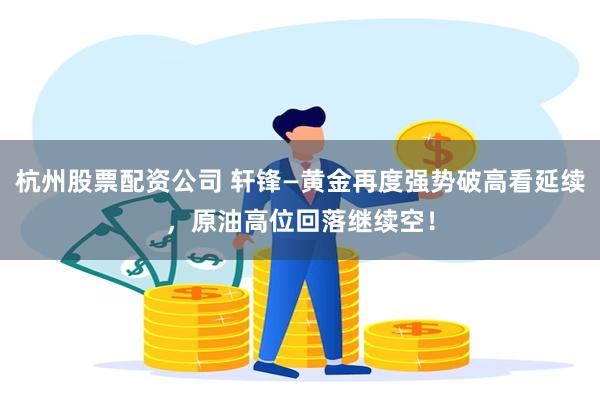 杭州股票配资公司 轩锋—黄金再度强势破高看延续，原油高位回落继续空！