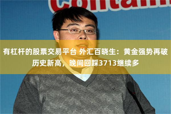 有杠杆的股票交易平台 外汇百晓生：黄金强势再破历史新高，晚间回踩3713继续多