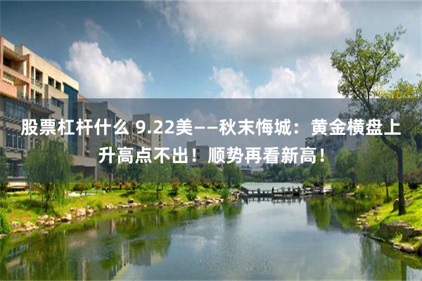 股票杠杆什么 9.22美——秋末悔城：黄金横盘上升高点不出！顺势再看新高！