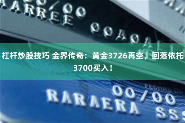 杠杆炒股技巧 金界传奇：黄金3726再空，回落依托3700买入！