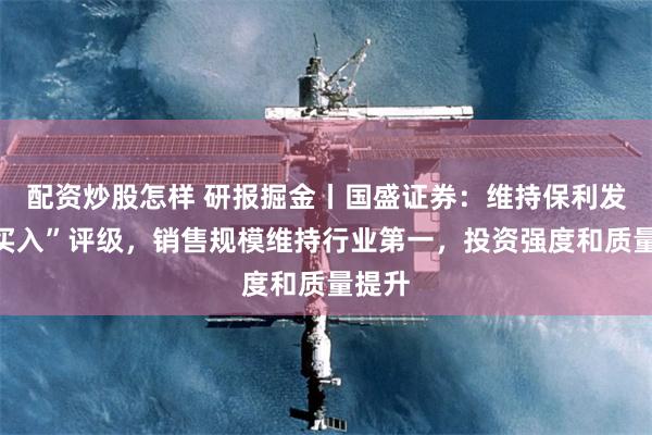 配资炒股怎样 研报掘金丨国盛证券：维持保利发展“买入”评级，销售规模维持行业第一，投资强度和质量提升