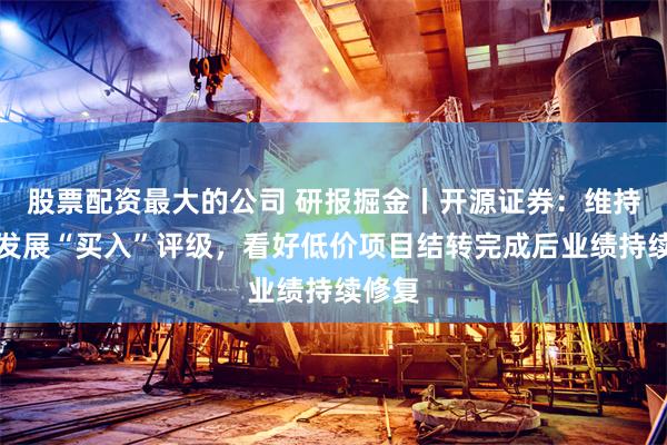股票配资最大的公司 研报掘金丨开源证券：维持保利发展“买入”评级，看好低价项目结转完成后业绩持续修复