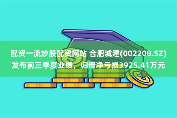配资一流炒股配资网站 合肥城建(002208.SZ)发布前三季度业绩，归母净亏损3925.41万元