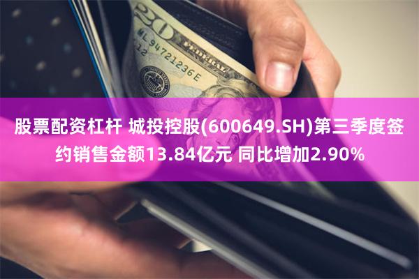 股票配资杠杆 城投控股(600649.SH)第三季度签约销售金额13.84亿元 同比增加2.90%