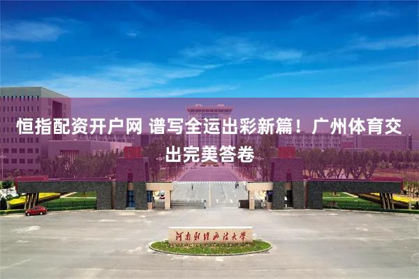 恒指配资开户网 谱写全运出彩新篇！广州体育交出完美答卷