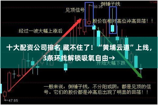 十大配资公司排名 藏不住了！“黄埔云道”上线，3条环线解锁吸氧自由→