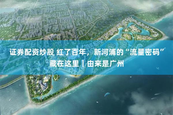 证券配资炒股 红了百年，新河浦的“流量密码”藏在这里｜由来是广州