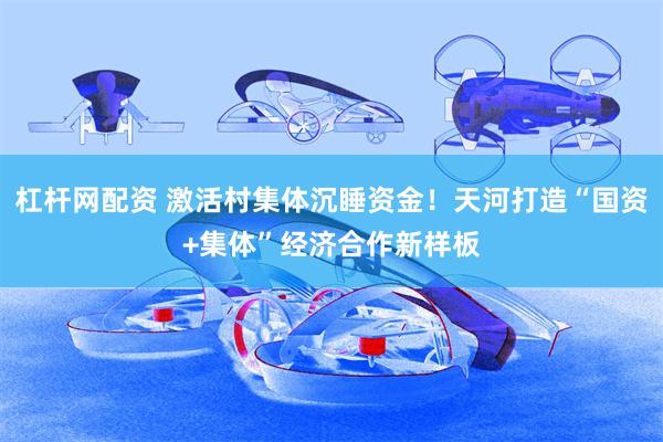 杠杆网配资 激活村集体沉睡资金！天河打造“国资+集体”经济合作新样板