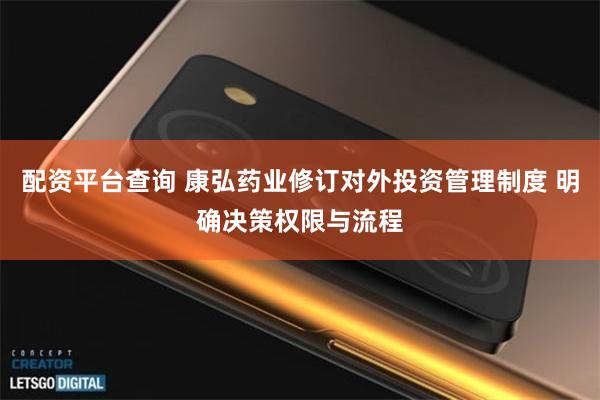 配资平台查询 康弘药业修订对外投资管理制度 明确决策权限与流程
