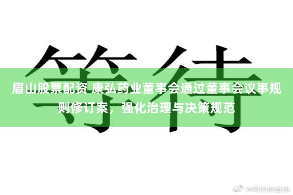 眉山股票配资 康弘药业董事会通过董事会议事规则修订案，强化治理与决策规范