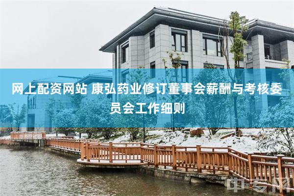 网上配资网站 康弘药业修订董事会薪酬与考核委员会工作细则