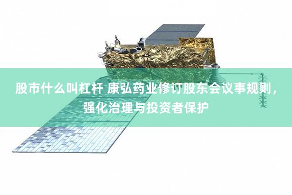 股市什么叫杠杆 康弘药业修订股东会议事规则，强化治理与投资者保护
