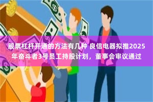 股票杠杆开通的方法有几种 良信电器拟推2025年奋斗者3号员工持股计划，董事会审议通过