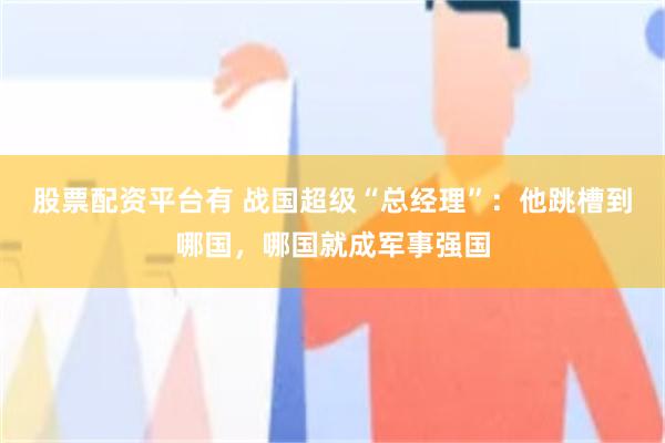 股票配资平台有 战国超级“总经理”：他跳槽到哪国，哪国就成军事强国