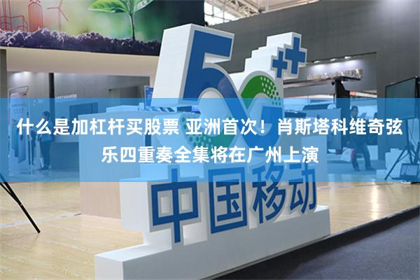 什么是加杠杆买股票 亚洲首次！肖斯塔科维奇弦乐四重奏全集将在广州上演