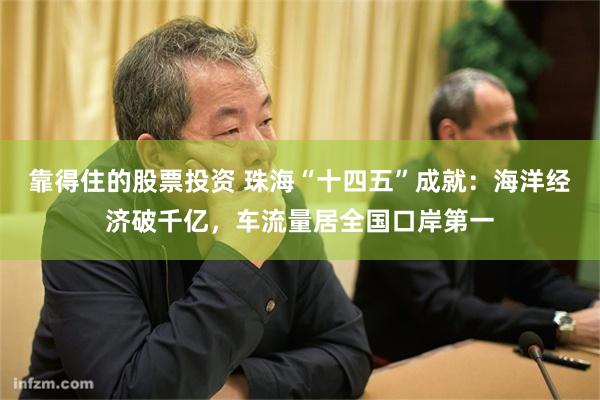 靠得住的股票投资 珠海“十四五”成就：海洋经济破千亿，车流量居全国口岸第一