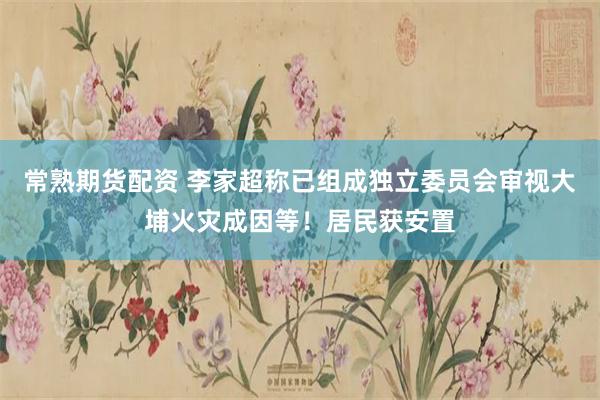 常熟期货配资 李家超称已组成独立委员会审视大埔火灾成因等！居民获安置