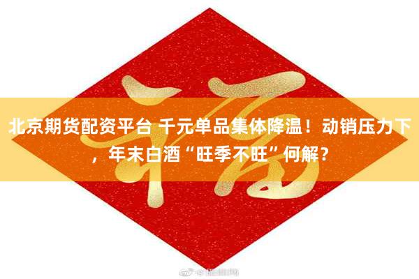 北京期货配资平台 千元单品集体降温！动销压力下，年末白酒“旺季不旺”何解？