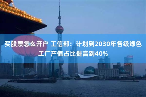 买股票怎么开户 工信部：计划到2030年各级绿色工厂产值占比提高到40%