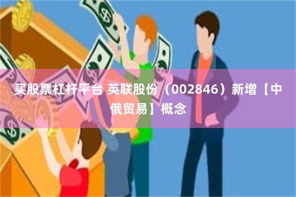 买股票杠杆平台 英联股份(002846)新增【中俄贸易】概念