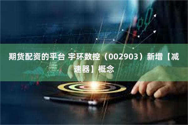 期货配资的平台 宇环数控（002903）新增【减速器】概念